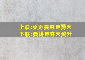 上联:巭孬嫑夯昆勥茓 下联:嘦勥昆夯茓巭升