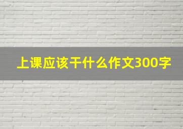 上课应该干什么作文300字