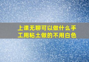 上课无聊可以做什么手工用粘土做的不用白色