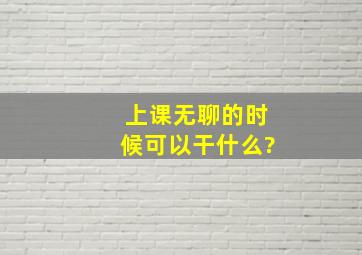 上课无聊的时候可以干什么?