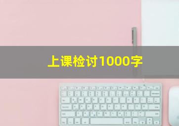 上课检讨1000字