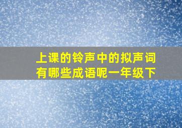 上课的铃声中的拟声词有哪些成语呢一年级下