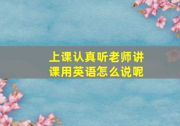 上课认真听老师讲课用英语怎么说呢