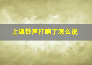 上课铃声打响了怎么说