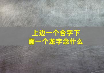 上边一个合字下面一个龙字念什么