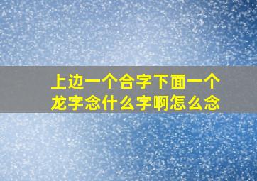 上边一个合字下面一个龙字念什么字啊怎么念