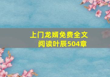 上门龙婿免费全文阅读叶辰504章