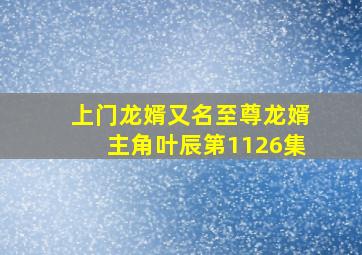 上门龙婿又名至尊龙婿主角叶辰第1126集