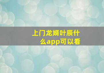 上门龙婿叶辰什么app可以看