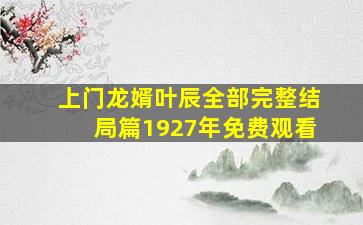 上门龙婿叶辰全部完整结局篇1927年免费观看