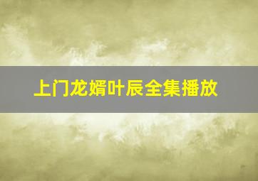 上门龙婿叶辰全集播放