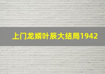 上门龙婿叶辰大结局1942