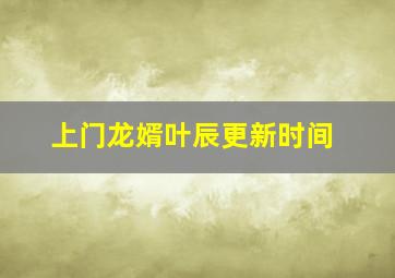 上门龙婿叶辰更新时间