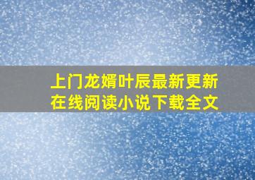 上门龙婿叶辰最新更新在线阅读小说下载全文