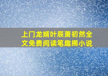 上门龙婿叶辰萧初然全文免费阅读笔趣阁小说