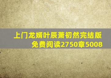 上门龙婿叶辰萧初然完结版免费阅读2750章5008