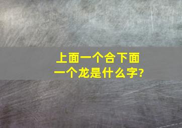 上面一个合下面一个龙是什么字?