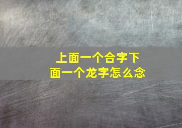 上面一个合字下面一个龙字怎么念