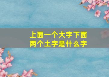 上面一个大字下面两个土字是什么字