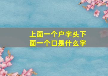 上面一个户字头下面一个口是什么字