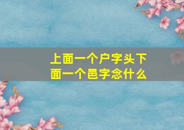 上面一个户字头下面一个邑字念什么