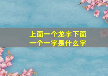 上面一个龙字下面一个一字是什么字