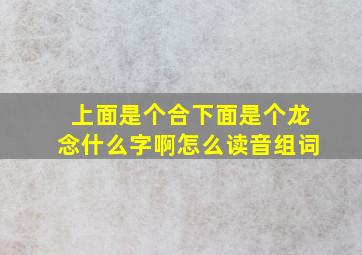 上面是个合下面是个龙念什么字啊怎么读音组词