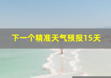 下一个精准天气预报15天