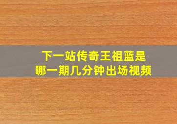 下一站传奇王祖蓝是哪一期几分钟出场视频