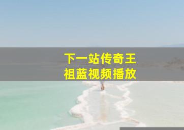 下一站传奇王祖蓝视频播放