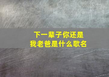 下一辈子你还是我老爸是什么歌名