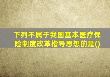 下列不属于我国基本医疗保险制度改革指导思想的是()