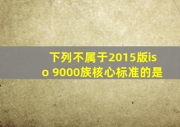 下列不属于2015版iso 9000族核心标准的是