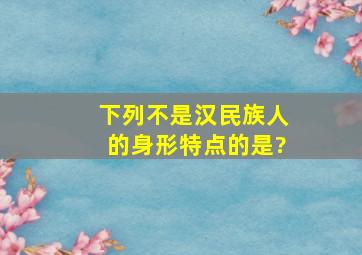 下列不是汉民族人的身形特点的是?