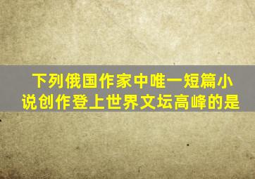 下列俄国作家中唯一短篇小说创作登上世界文坛高峰的是