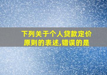 下列关于个人贷款定价原则的表述,错误的是