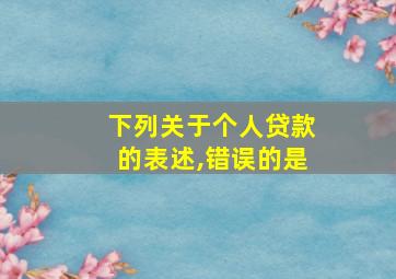 下列关于个人贷款的表述,错误的是