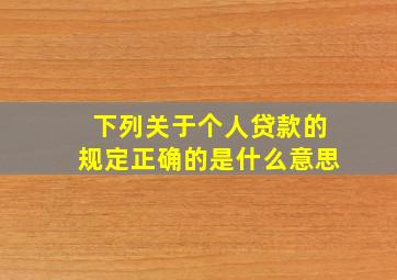 下列关于个人贷款的规定正确的是什么意思