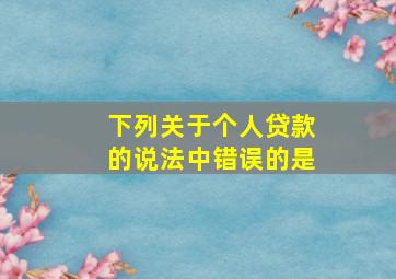 下列关于个人贷款的说法中错误的是