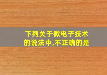 下列关于微电子技术的说法中,不正确的是