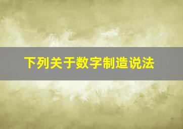 下列关于数字制造说法