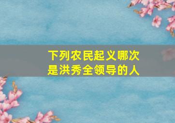 下列农民起义哪次是洪秀全领导的人