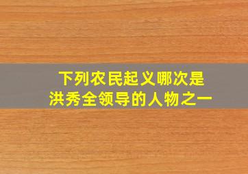 下列农民起义哪次是洪秀全领导的人物之一