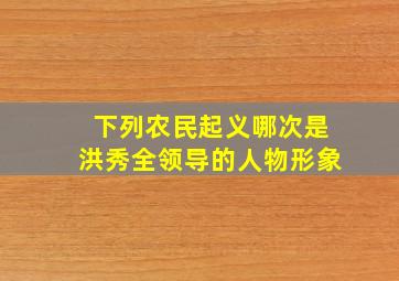 下列农民起义哪次是洪秀全领导的人物形象