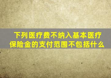 下列医疗费不纳入基本医疗保险金的支付范围不包括什么