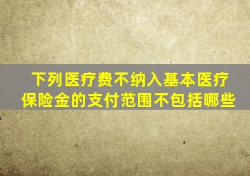 下列医疗费不纳入基本医疗保险金的支付范围不包括哪些