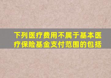 下列医疗费用不属于基本医疗保险基金支付范围的包括