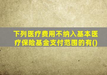 下列医疗费用不纳入基本医疗保险基金支付范围的有()