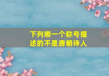 下列哪一个称号描述的不是唐朝诗人