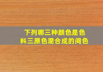 下列哪三种颜色是色料三原色混合成的间色